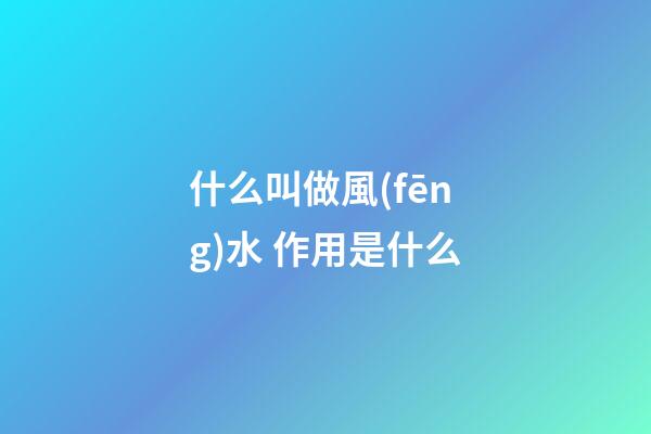 什么叫做風(fēng)水 作用是什么